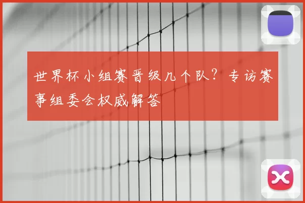 世界杯小组赛晋级几个队？专访赛事组委会权威解答