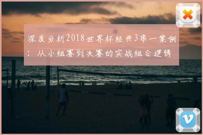 深度分析2018世界杯经典3串一案例:从小组赛到决赛的实战组合逻辑