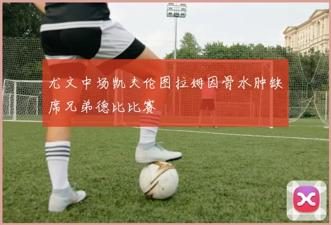 尤文中场凯夫伦图拉姆因骨水肿缺席兄弟德比比赛