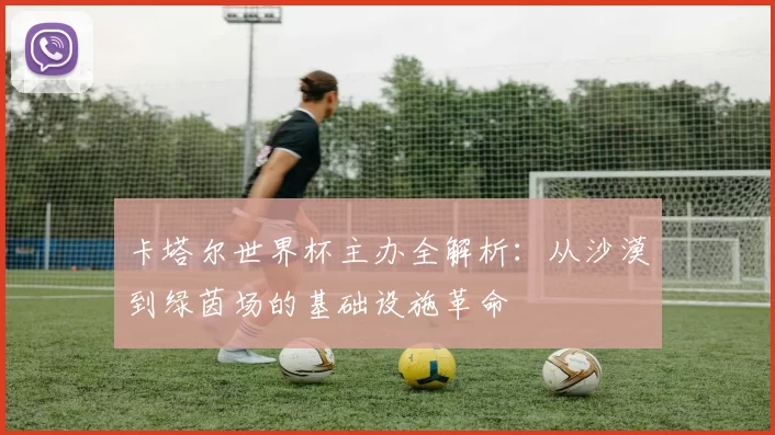 卡塔尔世界杯主办全解析:从沙漠到绿茵场的基础设施革命