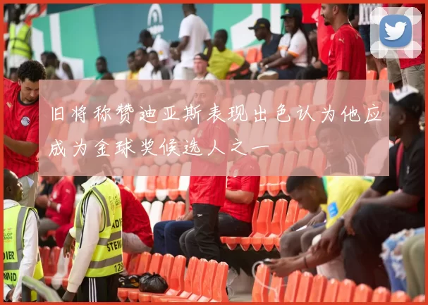 旧将称赞迪亚斯表现出色认为他应成为金球奖候选人之一