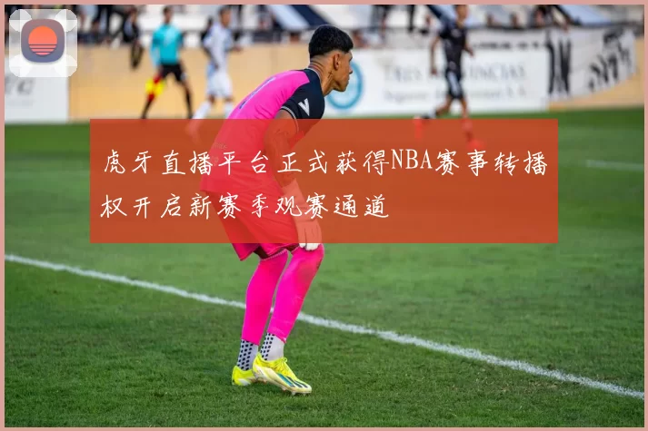 虎牙直播平台正式获得NBA赛事转播权开启新赛季观赛通道