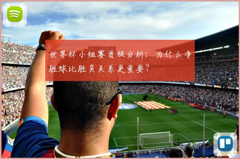 世界杯小组赛晋级分析:为什么净胜球比胜负关系更重要?