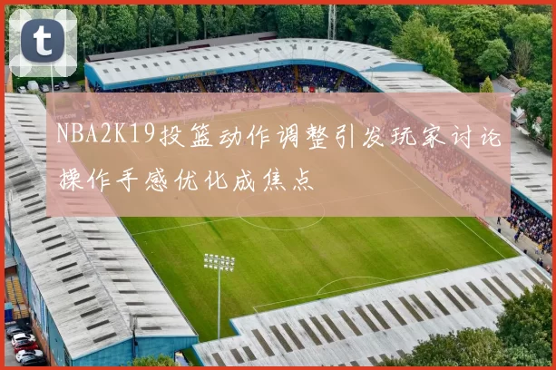 NBA2K19投篮动作调整引发玩家讨论操作手感优化成焦点