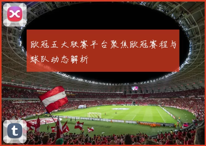 欧冠五大联赛平台聚焦欧冠赛程与球队动态解析