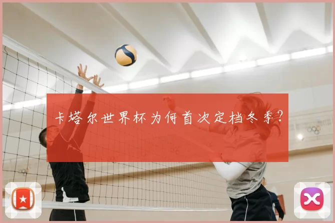 卡塔尔世界杯为何首次定档冬季?