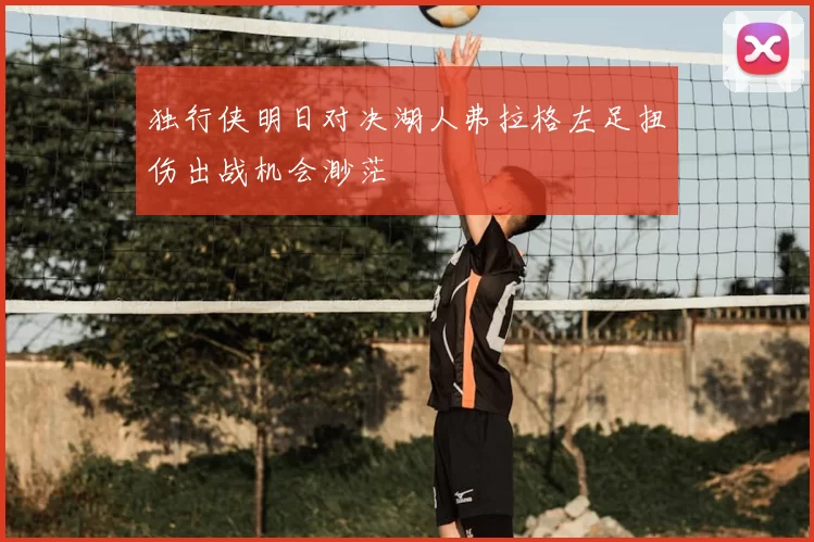 独行侠明日对决湖人弗拉格左足扭伤出战机会渺茫