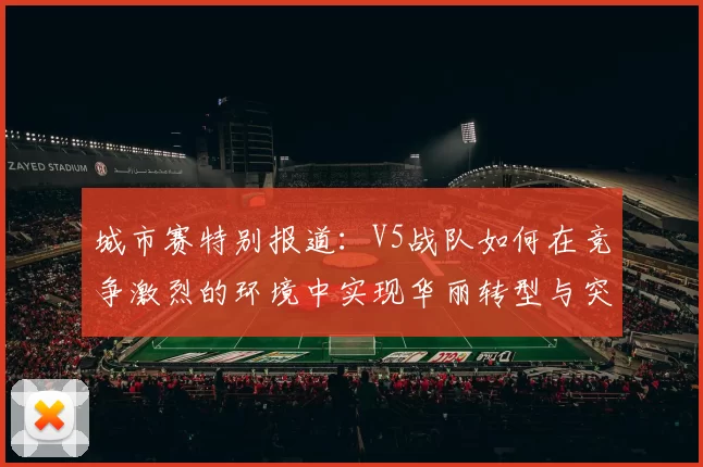 城市赛特别报道:V5战队如何在竞争激烈的环境中实现华丽转型与突破