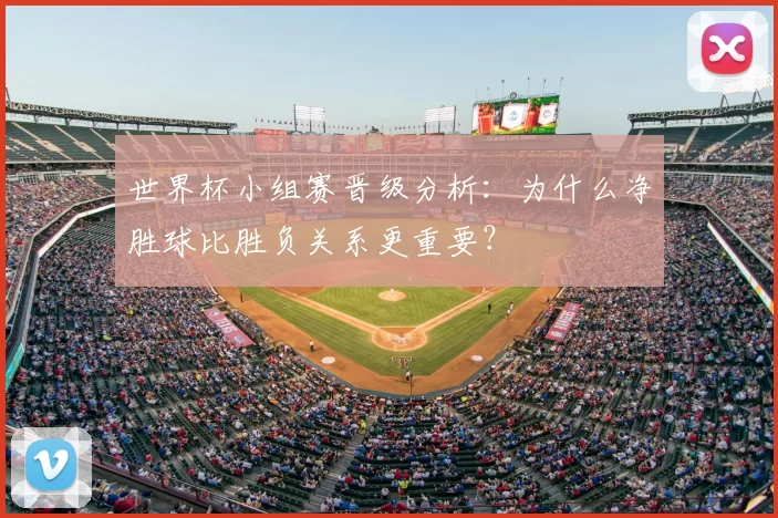 世界杯小组赛晋级分析：为什么净胜球比胜负关系更重要？