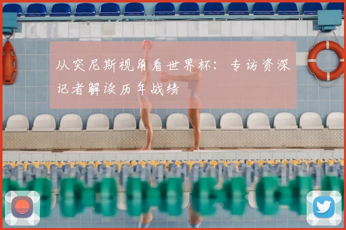 从突尼斯视角看世界杯:专访资深记者解读历年战绩