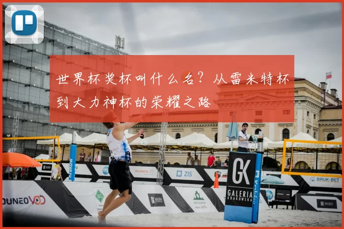 世界杯奖杯叫什么名?从雷米特杯到大力神杯的荣耀之路