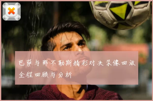 巴萨与那不勒斯精彩对决录像回放全程回顾与分析