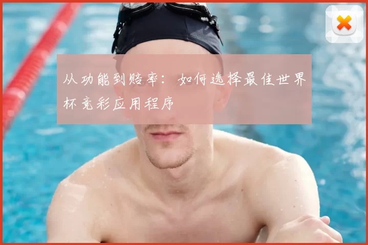 从功能到赔率:如何选择最佳世界杯竞彩应用程序