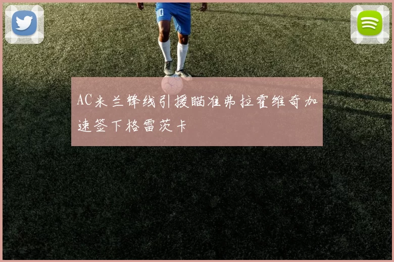 AC米兰锋线引援瞄准弗拉霍维奇加速签下格雷茨卡