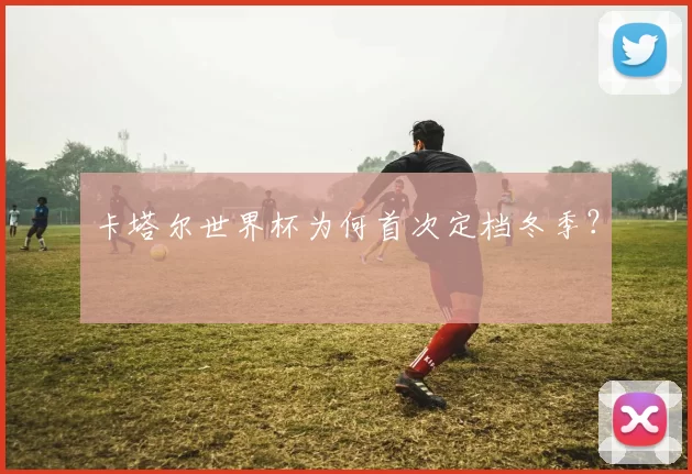 卡塔尔世界杯为何首次定档冬季？
