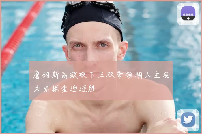詹姆斯高效砍下三双带领湖人主场力克掘金迎连胜