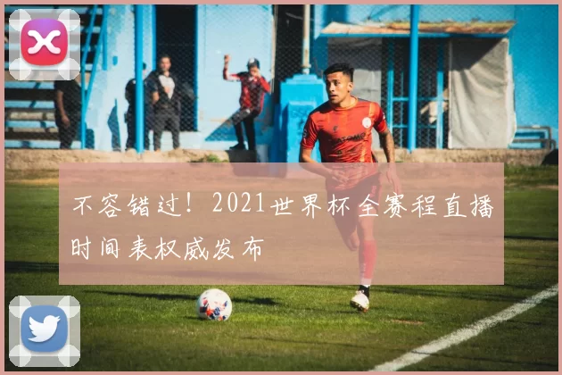 不容错过!2021世界杯全赛程直播时间表权威发布