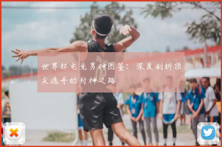 世界杯电竞男神图鉴：深度剖析顶尖选手的封神之路