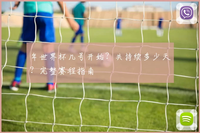 年世界杯几号开始？共持续多少天？完整赛程指南