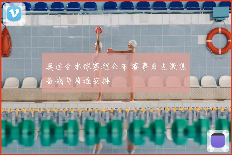 奥运会水球赛程公布 赛事看点聚焦备战与角逐安排