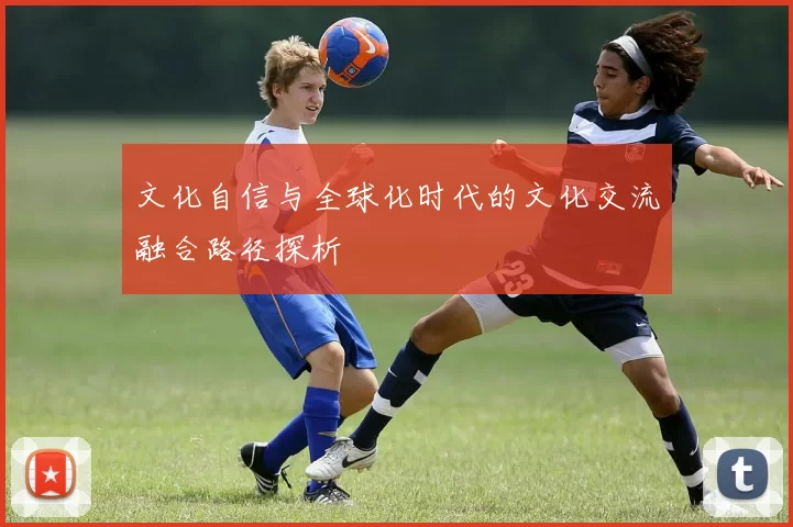 文化自信与全球化时代的文化交流融合路径探析