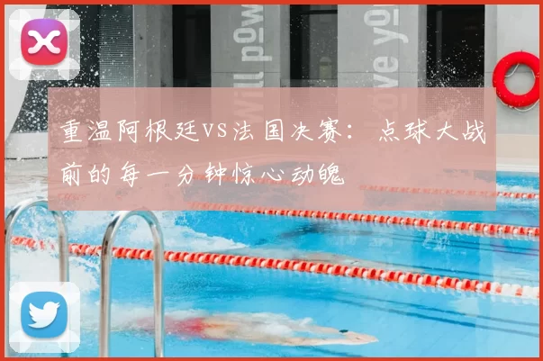 重温阿根廷vs法国决赛:点球大战前的每一分钟惊心动魄