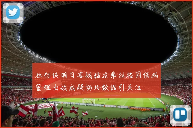 独行侠明日客战猛龙弗拉格因伤病管理出战成疑场均数据引关注