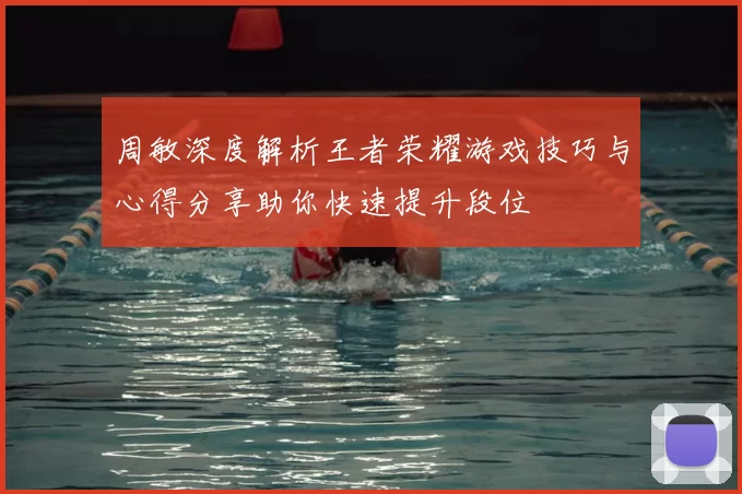 周敏深度解析王者荣耀游戏技巧与心得分享助你快速提升段位