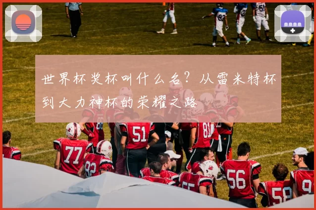 世界杯奖杯叫什么名？从雷米特杯到大力神杯的荣耀之路