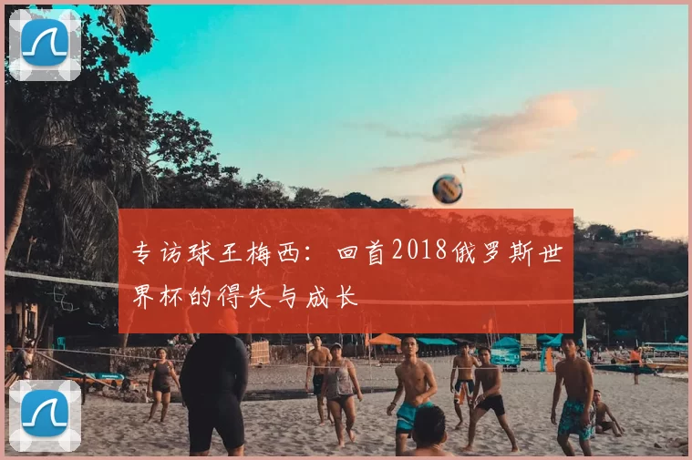 专访球王梅西:回首2018俄罗斯世界杯的得失与成长