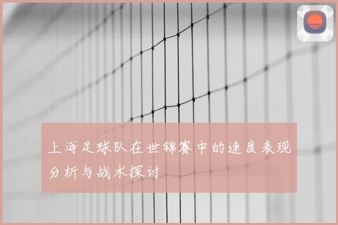 上海足球队在世锦赛中的速度表现分析与战术探讨