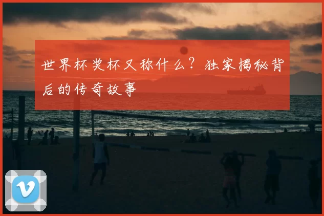 世界杯奖杯又称什么？独家揭秘背后的传奇故事