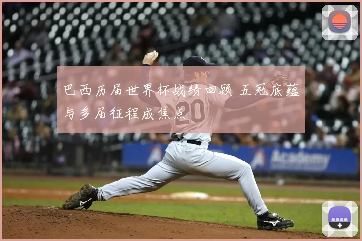 巴西历届世界杯战绩回顾 五冠底蕴与多届征程成焦点