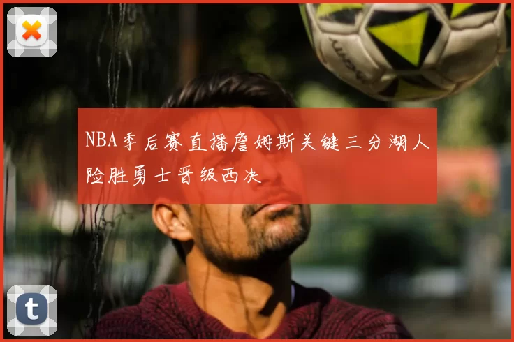 NBA季后赛直播詹姆斯关键三分湖人险胜勇士晋级西决