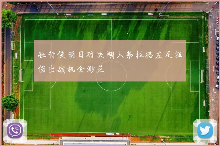 独行侠明日对决湖人弗拉格左足扭伤出战机会渺茫