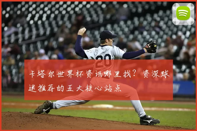 卡塔尔世界杯资讯哪里找?资深球迷推荐的五大核心站点