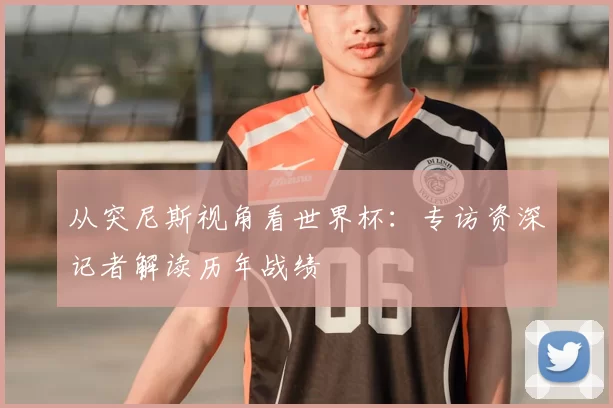 从突尼斯视角看世界杯：专访资深记者解读历年战绩