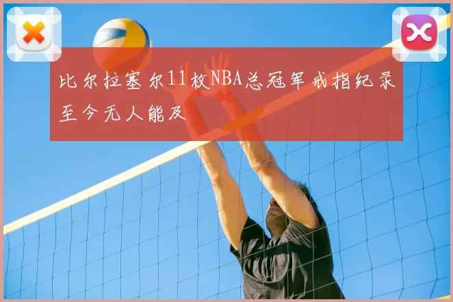 比尔拉塞尔11枚NBA总冠军戒指纪录至今无人能及