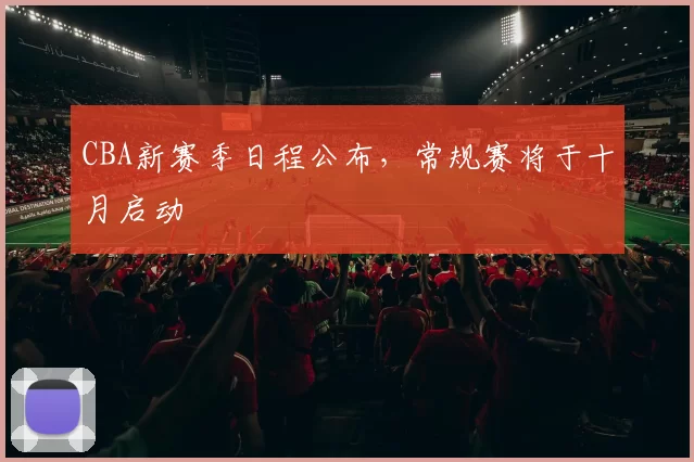 CBA新赛季日程公布，常规赛将于十月启动