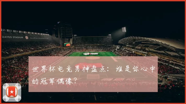 世界杯电竞男神盘点：谁是你心中的冠军偶像？