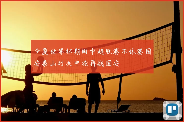 今夏世界杯期间中超联赛不休赛国安泰山对决申花再战国安