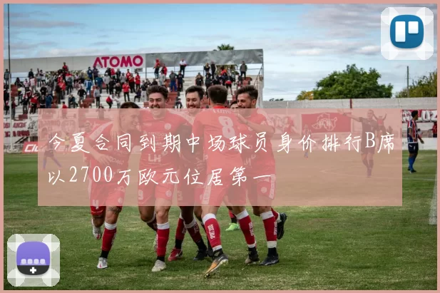 今夏合同到期中场球员身价排行B席以2700万欧元位居第一