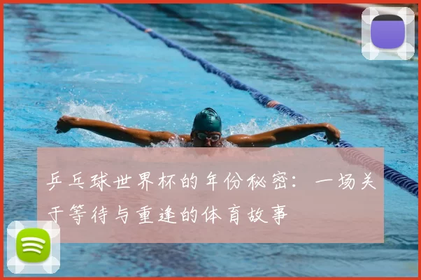 乒乓球世界杯的年份秘密:一场关于等待与重逢的体育故事