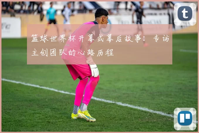 篮球世界杯开幕式幕后故事:专访主创团队的心路历程