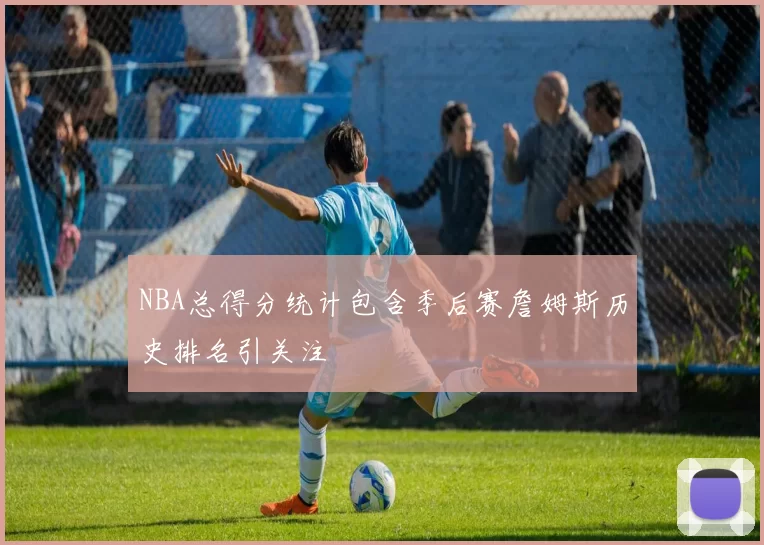 NBA总得分统计包含季后赛詹姆斯历史排名引关注