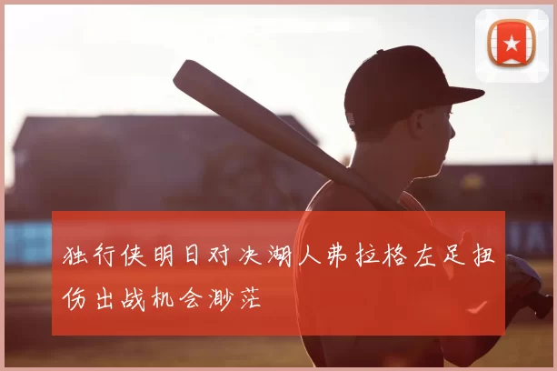 独行侠明日对决湖人弗拉格左足扭伤出战机会渺茫