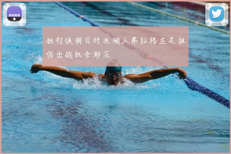 独行侠明日对决湖人弗拉格左足扭伤出战机会渺茫