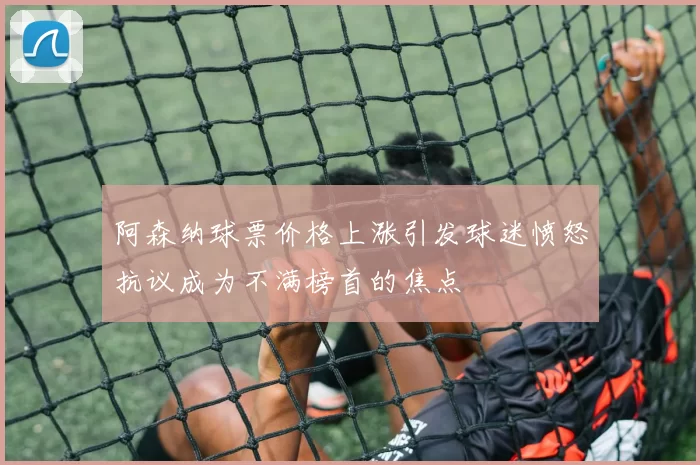 阿森纳球票价格上涨引发球迷愤怒抗议成为不满榜首的焦点