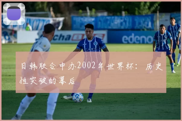 日韩联合申办2002年世界杯:历史性突破的幕后