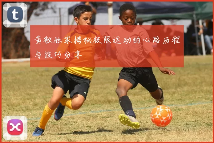 黄敏独家揭秘极限运动的心路历程与技巧分享